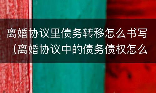 离婚协议里债务转移怎么书写（离婚协议中的债务债权怎么写）