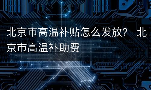 北京市高温补贴怎么发放？ 北京市高温补助费