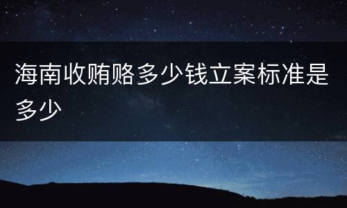 海南收贿赂多少钱立案标准是多少
