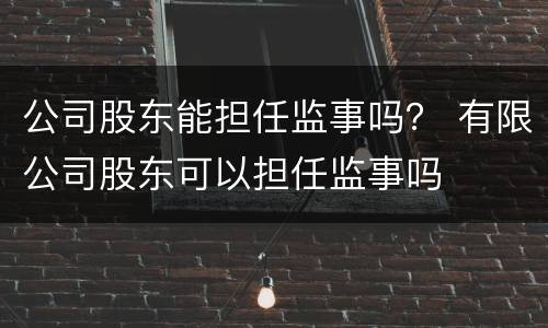 公司股东能担任监事吗？ 有限公司股东可以担任监事吗