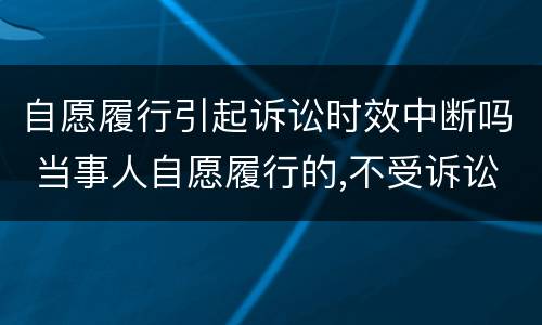 自愿履行引起诉讼时效中断吗 当事人自愿履行的,不受诉讼时效限制