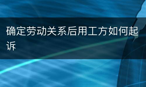 确定劳动关系后用工方如何起诉