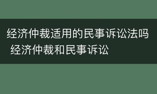 经济仲裁适用的民事诉讼法吗 经济仲裁和民事诉讼