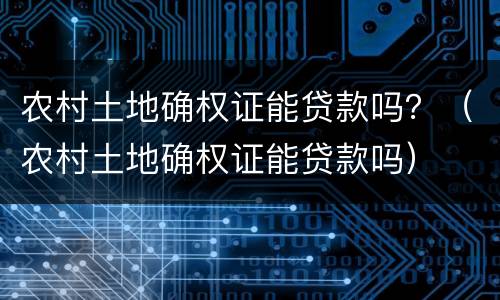 农村土地确权证能贷款吗？（农村土地确权证能贷款吗）