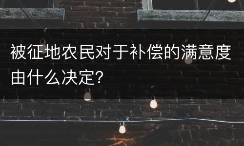 被征地农民对于补偿的满意度由什么决定？