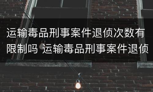 运输毒品刑事案件退侦次数有限制吗 运输毒品刑事案件退侦次数有限制吗