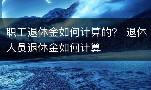职工退休金如何计算的？ 退休人员退休金如何计算