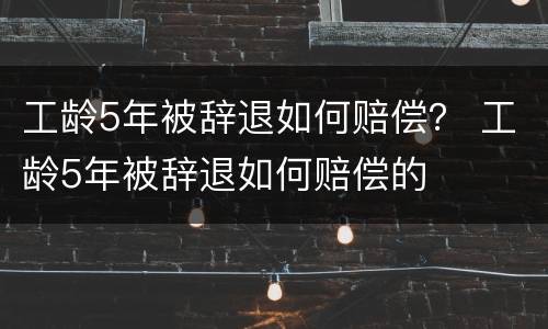 工龄5年被辞退如何赔偿？ 工龄5年被辞退如何赔偿的