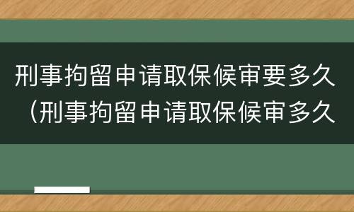刑事拘留申请取保候审要多久（刑事拘留申请取保候审多久可以批下来）