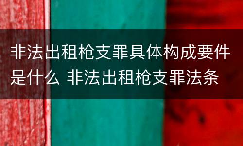 非法出租枪支罪具体构成要件是什么 非法出租枪支罪法条