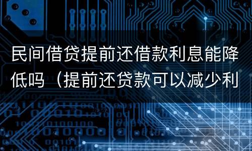 民间借贷提前还借款利息能降低吗（提前还贷款可以减少利息吗）