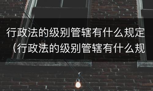 行政法的级别管辖有什么规定（行政法的级别管辖有什么规定吗）