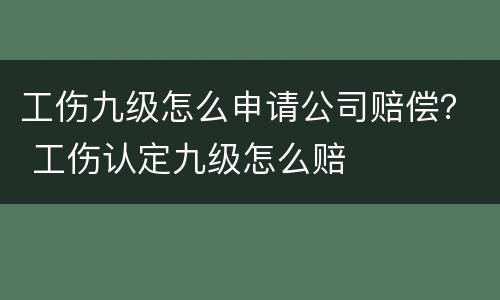 工伤九级怎么申请公司赔偿？ 工伤认定九级怎么赔
