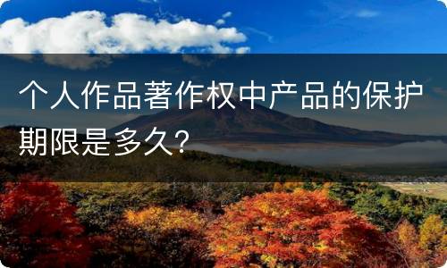 个人作品著作权中产品的保护期限是多久？