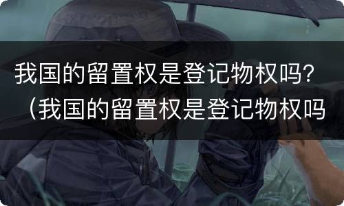 我国的留置权是登记物权吗？（我国的留置权是登记物权吗为什么）