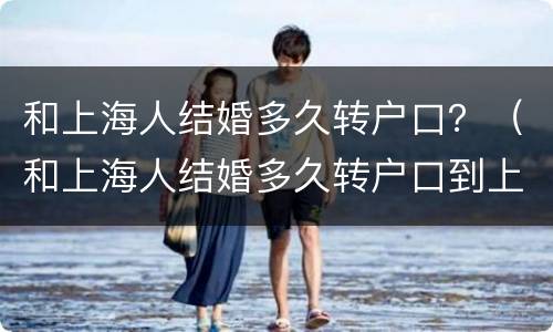和上海人结婚多久转户口？（和上海人结婚多久转户口到上海）