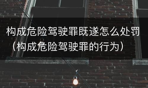 构成危险驾驶罪既遂怎么处罚（构成危险驾驶罪的行为）