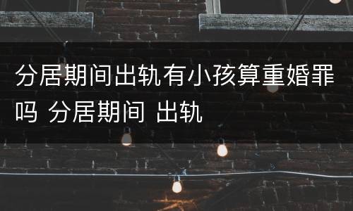 分居期间出轨有小孩算重婚罪吗 分居期间 出轨