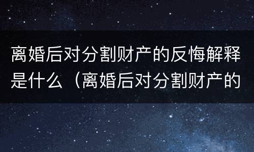 离婚后对分割财产的反悔解释是什么（离婚后对分割财产的反悔解释是什么）
