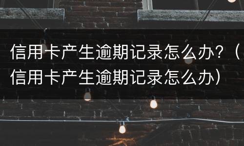 信用卡产生逾期记录怎么办?（信用卡产生逾期记录怎么办）