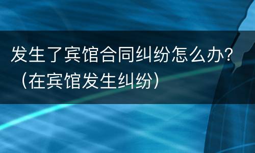 发生了宾馆合同纠纷怎么办？（在宾馆发生纠纷）