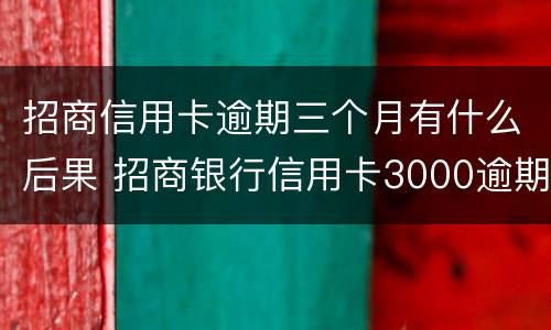 招商信用卡逾期三个月有什么后果 招商银行信用卡3000逾期三个月会怎么样