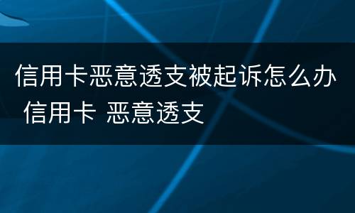 信用卡恶意透支被起诉怎么办 信用卡 恶意透支