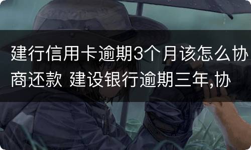 建行信用卡逾期3个月该怎么协商还款 建设银行逾期三年,协商还本金可以吗