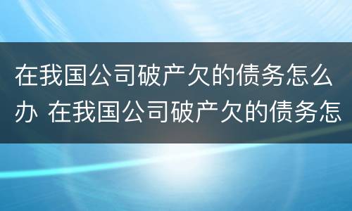 在我国公司破产欠的债务怎么办 在我国公司破产欠的债务怎么办呢