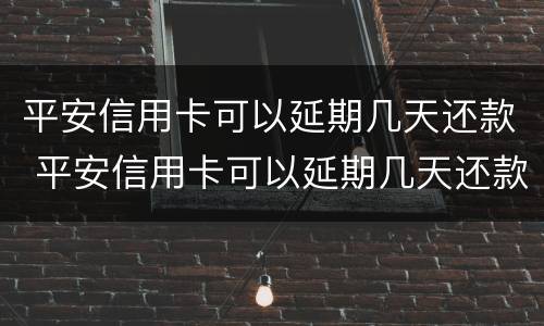 平安信用卡可以延期几天还款 平安信用卡可以延期几天还款么