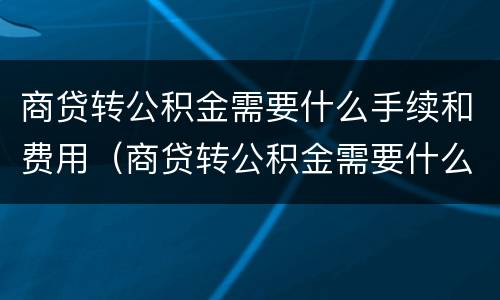 商贷转公积金需要什么手续和费用（商贷转公积金需要什么手续和费用证明）