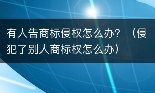 有人告商标侵权怎么办？（侵犯了别人商标权怎么办）
