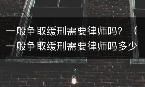一般争取缓刑需要律师吗？（一般争取缓刑需要律师吗多少钱）