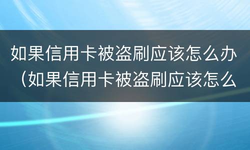 如果信用卡被盗刷应该怎么办（如果信用卡被盗刷应该怎么办理）