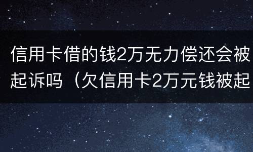 信用卡借的钱2万无力偿还会被起诉吗（欠信用卡2万元钱被起诉后果）