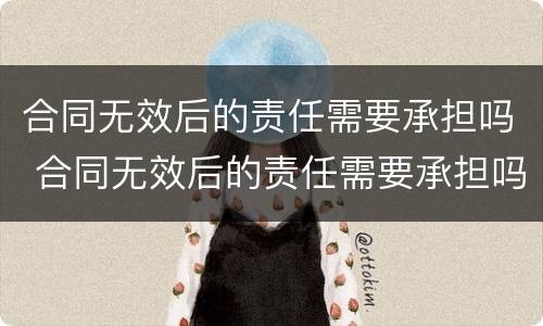 合同无效后的责任需要承担吗 合同无效后的责任需要承担吗法律规定