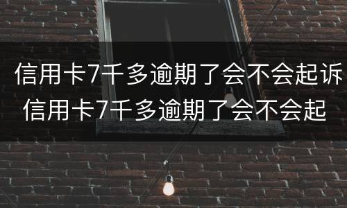 信用卡7千多逾期了会不会起诉 信用卡7千多逾期了会不会起诉对方