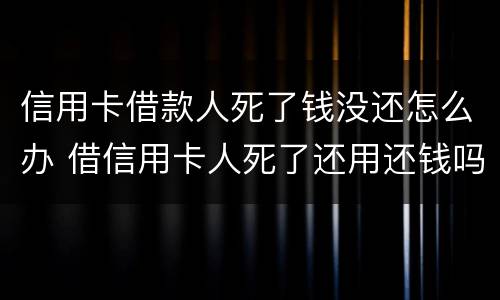 信用卡借款人死了钱没还怎么办 借信用卡人死了还用还钱吗
