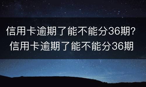 信用卡逾期了能不能分36期？ 信用卡逾期了能不能分36期