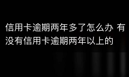 信用卡逾期两年多了怎么办 有没有信用卡逾期两年以上的