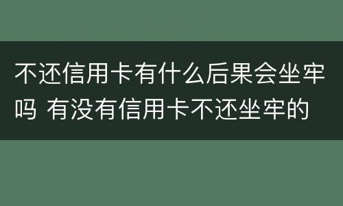 不还信用卡有什么后果会坐牢吗 有没有信用卡不还坐牢的