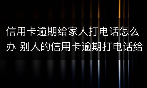 信用卡逾期给家人打电话怎么办 别人的信用卡逾期打电话给我