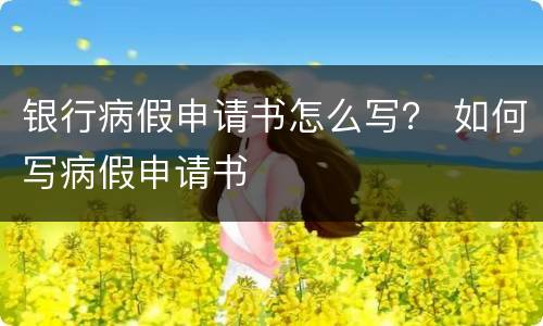 银行病假申请书怎么写？ 如何写病假申请书