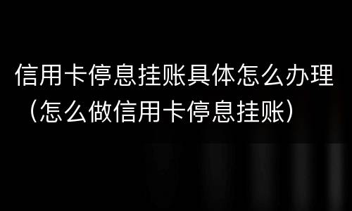信用卡停息挂账具体怎么办理（怎么做信用卡停息挂账）