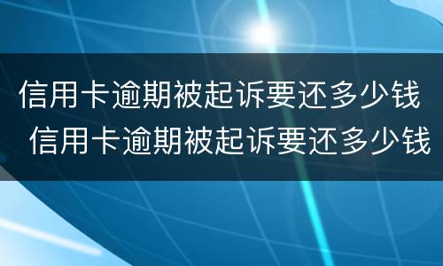 信用卡逾期被起诉要还多少钱 信用卡逾期被起诉要还多少钱才能起诉