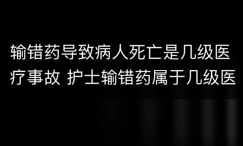 输错药导致病人死亡是几级医疗事故 护士输错药属于几级医疗事故