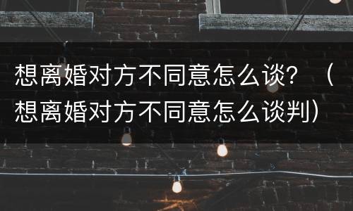 想离婚对方不同意怎么谈？（想离婚对方不同意怎么谈判）