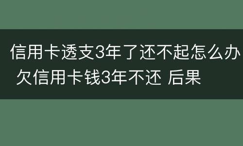 信用卡透支3年了还不起怎么办 欠信用卡钱3年不还 后果