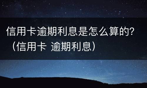 信用卡逾期利息是怎么算的？（信用卡 逾期利息）