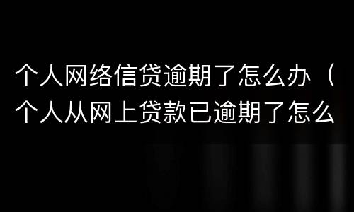 个人网络信贷逾期了怎么办（个人从网上贷款已逾期了怎么办）